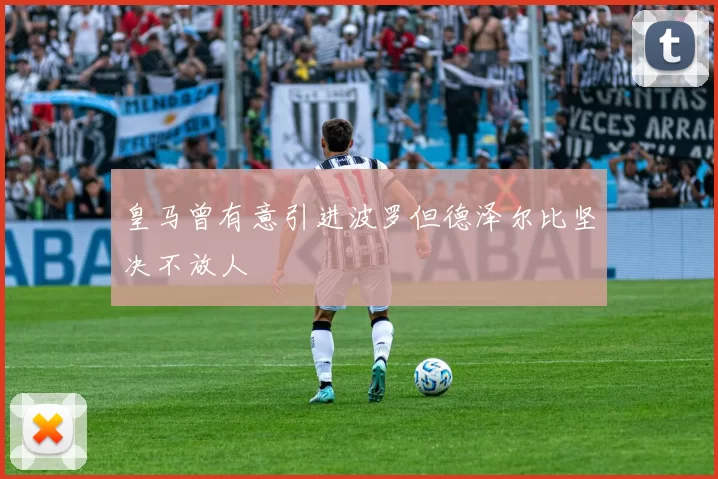 皇马曾有意引进波罗但德泽尔比坚决不放人
