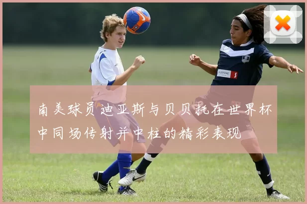 南美球员迪亚斯与贝贝托在世界杯中同场传射并中柱的精彩表现