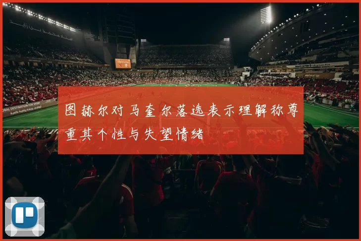 图赫尔对马奎尔落选表示理解称尊重其个性与失望情绪