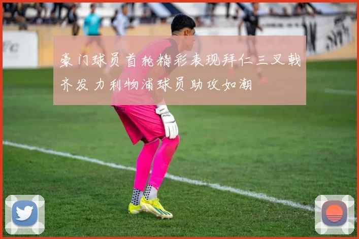豪门球员首轮精彩表现拜仁三叉戟齐发力利物浦球员助攻如潮