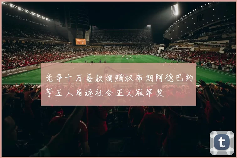 竞争十万善款捐赠权布朗阿德巴约等五人角逐社会正义冠军奖