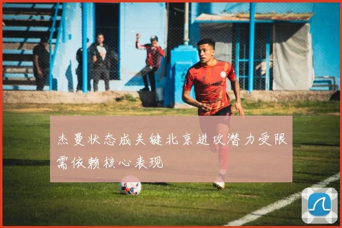 杰曼状态成关键北京进攻潜力受限需依赖核心表现