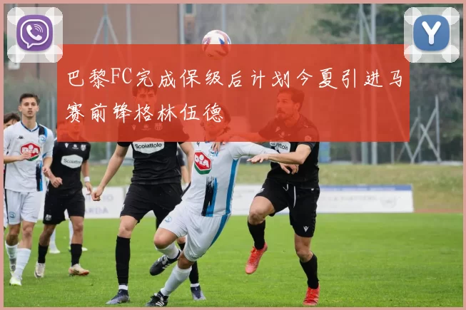 巴黎FC完成保级后计划今夏引进马赛前锋格林伍德