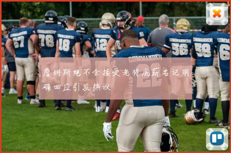 詹姆斯绝不会接受老将底薪名记明确回应引发热议