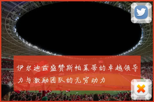 伊尔迪兹盛赞斯帕莱蒂的卓越领导力与激励团队的无穷动力