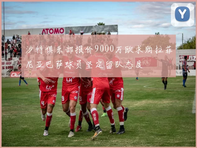 沙特俱乐部报价9000万欧求购拉菲尼亚巴萨球员坚定留队态度