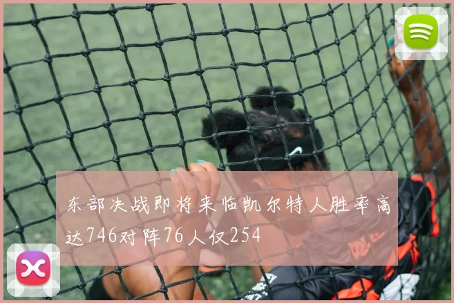东部决战即将来临凯尔特人胜率高达746对阵76人仅254