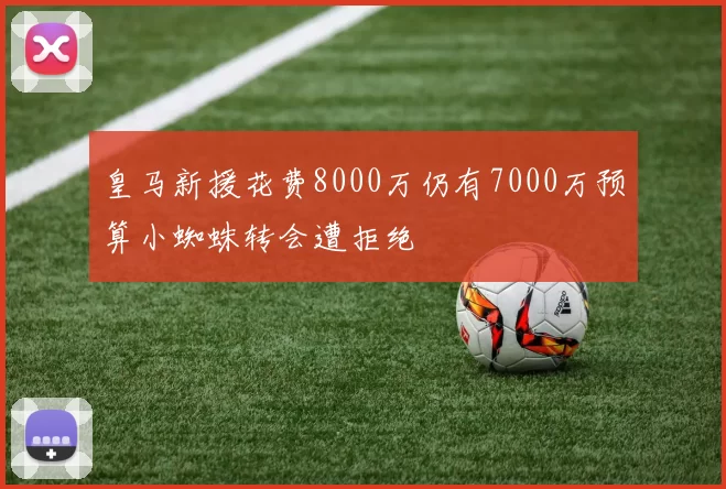 皇马新援花费8000万仍有7000万预算小蜘蛛转会遭拒绝